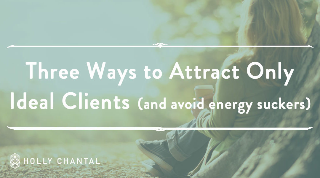 Three Ways to Attract ONLY Ideal Clients (and avoid energy suckers)