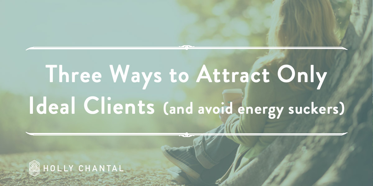 Three Ways to Attract ONLY Ideal Clients (and avoid energy suckers)