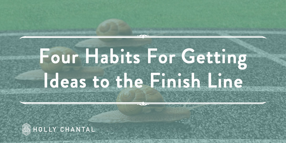 Four Habits For Bringing New Ideas to The Finish Line